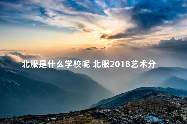 北服是什么学校呢 北服2018艺术分数线